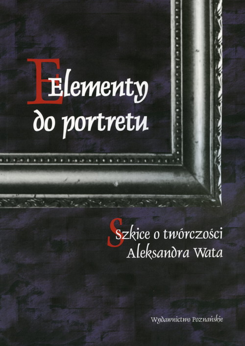 Elementy do portretu. Szkice o twórczości Aleksandra Wata