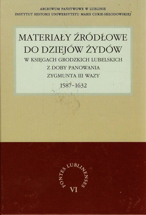 Fontes Lublinenses. Tom 6. Materiały źródłowe do dziejów Żydów w księgach grodzkich lubelskich z doby panowania Zygmunta III Wazy 1587-1632