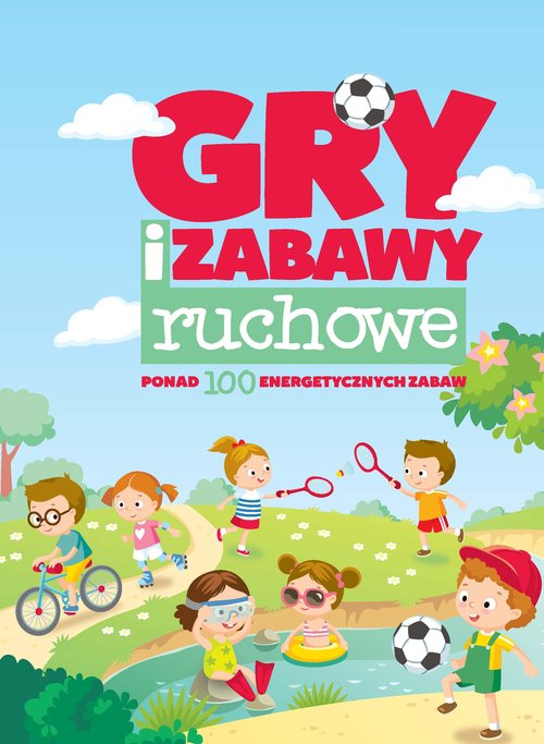Gry i zabawy ruchowe. Ponad 100 energetycznych zabaw