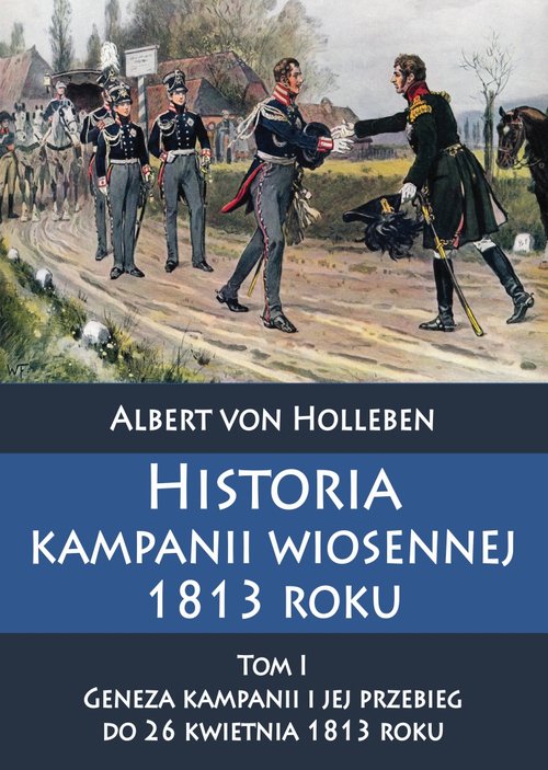 Historia kampanii wiosennej 1813 roku Tom I Geneza kampanii i jej przebieg do 26 kwietnia 1813 roku