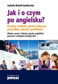 Jak i o czym po angielsku? O pracy, rodzinie, szkole, kulturze, przyrodzie, sporcie i podróżach Słówka, zwroty i dialogi w języku angielskim pomocne i niezbędne każdego dnia