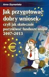JAK PRZYGOTOWAĆ DOBRY WNIOSEK CZYLI SKUTECZNIE POZYSKIWAĆ FUNDUSZE UNIJNE 2007-2013