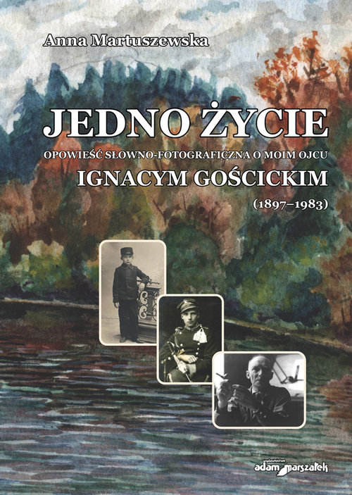 Jedno życie Opowieść słowno-fotograficzna o moim ojcu Ignacym Gościckim (1897-1983)