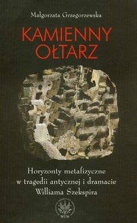 Kamienny ołtarz Horyzonty metafizyczne w tragedii antycznej i dramacie Williama Szekspira