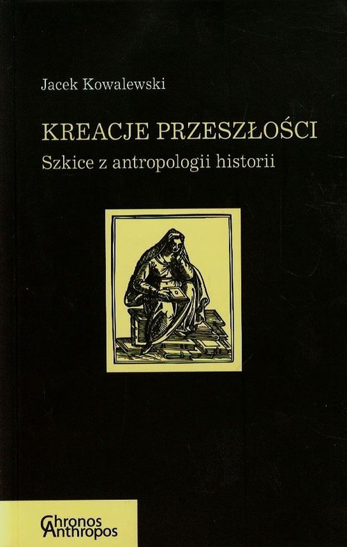 Chronos Anthropos. Kreacje przeszłości. Szkice z antropologii historii