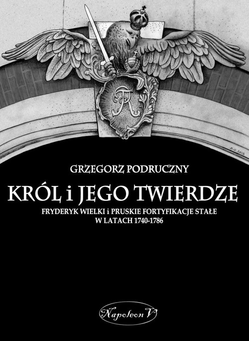 Król i jego twierdze. Fryderyk Wielki i pruskie fortyfikacje stałe w latach 1740-1786