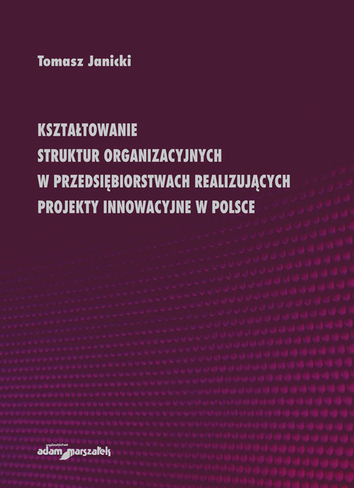 Kształtowanie struktur organizacyjnych w przedsiębiorstwach realizujących projekty innowacyjne w Pol