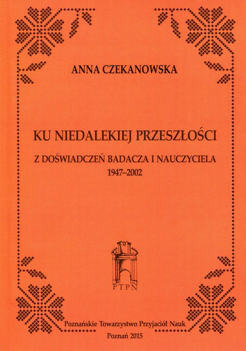 Ku niedalekiej przeszłości. Z doświadczeń badacza i nauczyciela 1947-2002