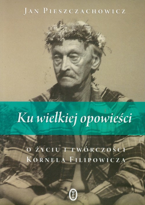 Ku wielkiej opowieści. O życiu i twórczości Kornela Filipowicza