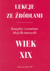 Lekcje ze źródłami. Wiek XIX. Konspekty i scenariusze lekcji dla nauczycieli gimnazjum