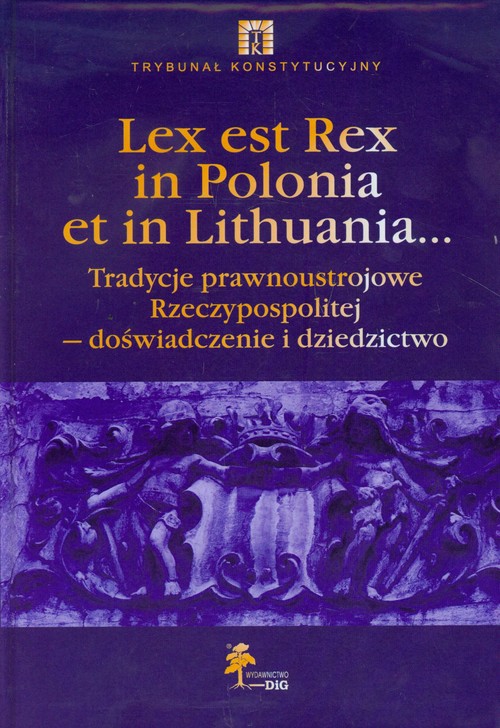 Lex est Rex in Polonia et in Lithuania... Tradycje prawnoustrojowe Rzeczypospolitej - doświadczenie i dziedzictwo