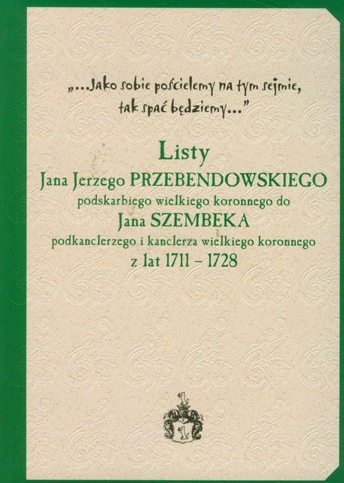 Listy Jana Jerzego Przebendowskiego podskarbiego wielkiego koronnego do Jana Szembeka podkanclerzego i kanclerza wielkiego koronnego z lat 1711 - 1728