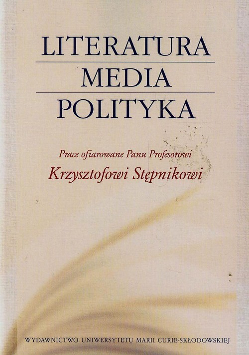 Literatura media polityka. Prace ofiarowane panu profesorowi Krzysztofowi Stępnikowi
