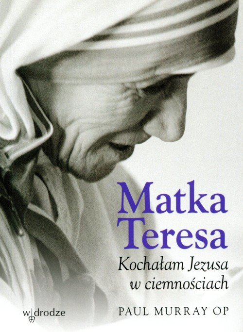 Matka Teresa. Kochałam Jezusa w ciemnosciach