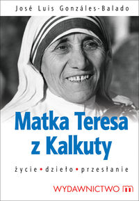 Matka Teresa z Kalkuty. Życie. Dzieło. Przesłanie