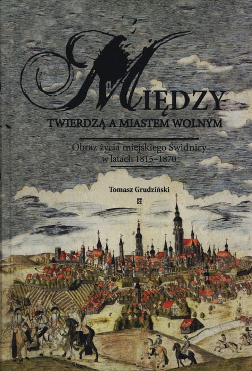 Między twierdzą a miastem wolnym. Obraz życia miejskiego Świdnicy w latach 1815-1870