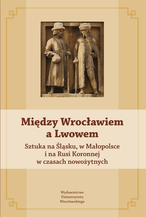Między Wrocławiem a Lwowem. Sztuka na Śląsku, w Małopolsce i na Rusi Koronnej w czasach nowożytnych