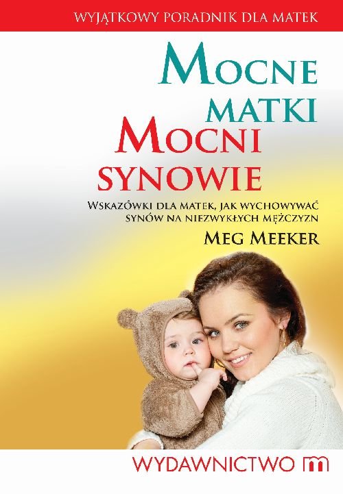 Mocne matki mocni synowie. Wskazówki dla matek, jak wychowywać synów na niezwykłych mężczyzn