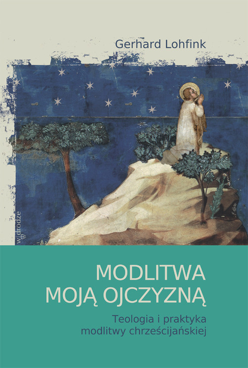 Modlitwa moją ojczyzną. Teologia i praktyka modlitwy chrześcijańskiej