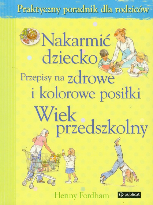 Nakarmić dziecko. Przepisy na zdrowe i kolorowe posiłki. Wiek przedszkolny