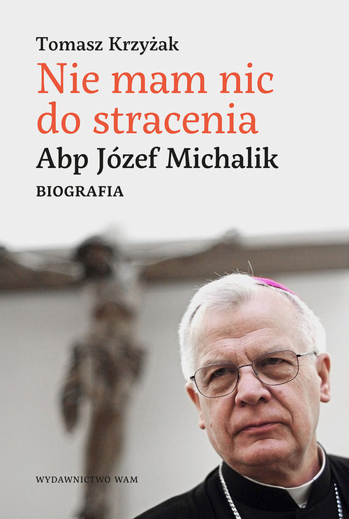 Nie mam nic do stracenia. Abp. Józef Michalik. Biografia