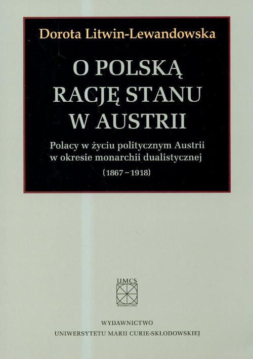 O polską rację stanu w Austrii. Polacy w życiu politycznym Austrii w okresie monarchii dualistycznej (1867-1918)