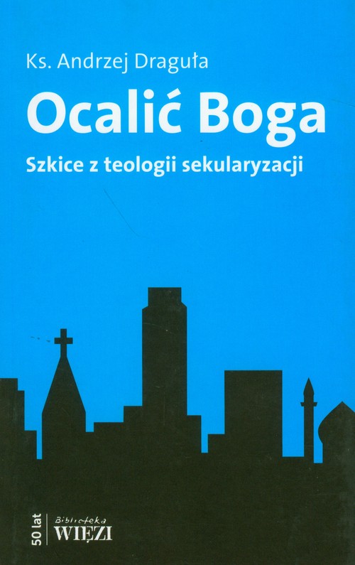 Ocalić Boga. Szkice z teologii sekularyzacji