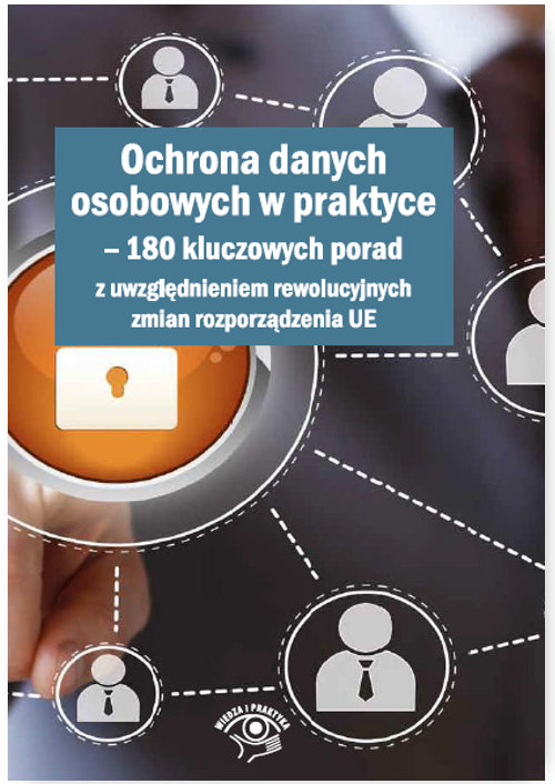 Ochrona danych osobowych w praktyce 180 kluczowych porad z uwzględnieniem rewolucyjnych zmian rozpor
