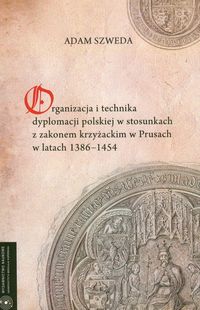 Organizacja i technika dyplomacji polskiej w stosunkach z zakonem krzyżackim w Prusach w latach 1386