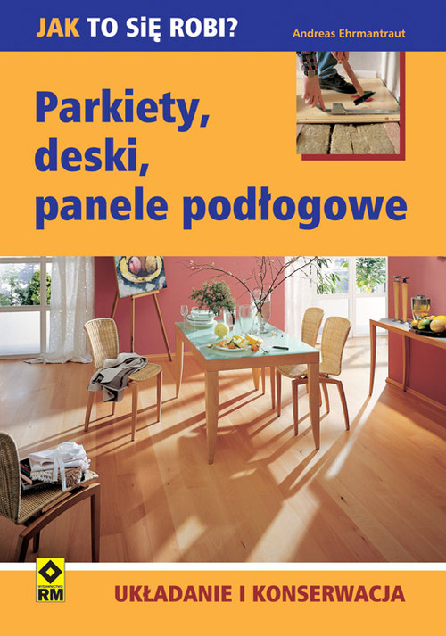 Parkiety, deski, panele podłogowe. Układanie i konserwacja.