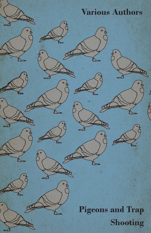 Pigeons and Trap Shooting - With Chapters on Pigeons, Setting up Traps, Shooting from Traps, the Age