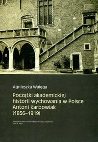 Początki akademickiej historii wychowania w Polsce Antoni Karbowiak 1856 - 1919