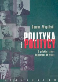 Polityka i politycy O polskiej scenie politycznej XX wieku