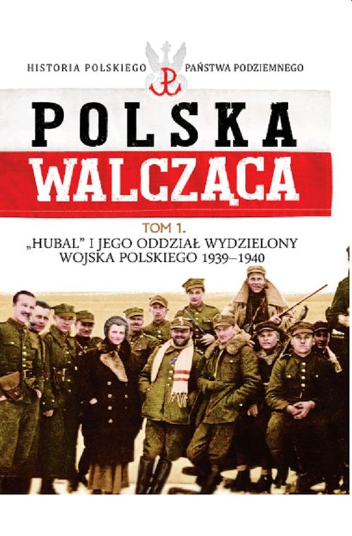 Polska Walcząca. Historia Polskiego Państwa Podziemnego. Tom 1. Hubal i jego Oddział Wydzielony Wojska Polskiego 1939-1940