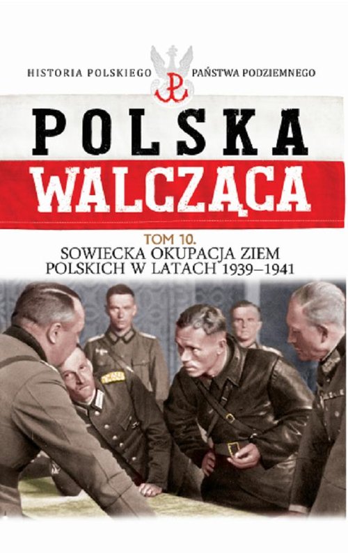 Polska Walcząca. Historia Polskiego Państwa Podziemnego. Tom 10. Sowiecka okupacja ziem polskich w latach 1939-1941