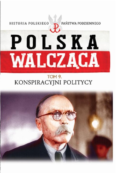 Polska Walcząca. Historia Polskiego Państwa Podziemnego. Tom 9. Konspiracyjni politycy