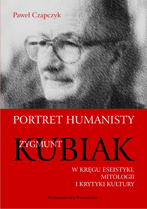 Portret humanisty. Zygmunt Kubiak w kręgu eseistyki, mitologii i krytyki kultury