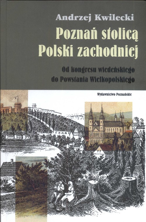 Poznań stolicą Polski Zachodniej. Od kongresu Wiedeńskiego do Powstania Wielkopolskiego