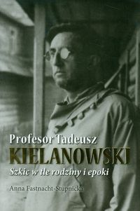 Profesor Tadeusz Kielanowski. Szkic w tle rodziny i epoki