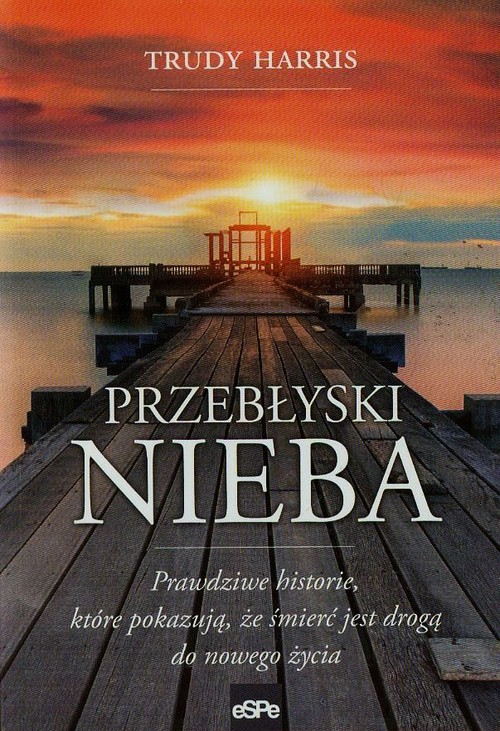 Przebłyski nieba. Prawdziwe historie, które pokazują, że śmierć jest drogą do nowego życia