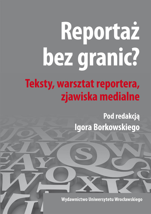 Reportaż bez granic? Teksty, warsztat reportera, zjawiska medialne.