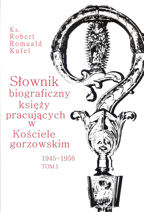 Słownik biograficzny księży pracujących w kościele Gorzowskim 1945 - 1956 Tom 1