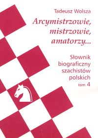Słownik biograficzny szachistów polskich tom 4. Arcymistrzowie, mistrzowie, amatorzy ...