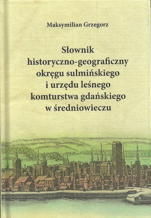 Słownik historyczno-geograficzny okręgu sulmińskiego i urzędu leśnego komturstwa gdańskiego w średni