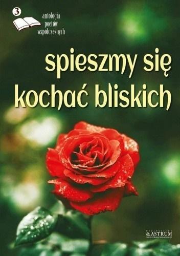 Spieszmy się kochać bliskich Edycja trzecia Antologia poetów współczesnych