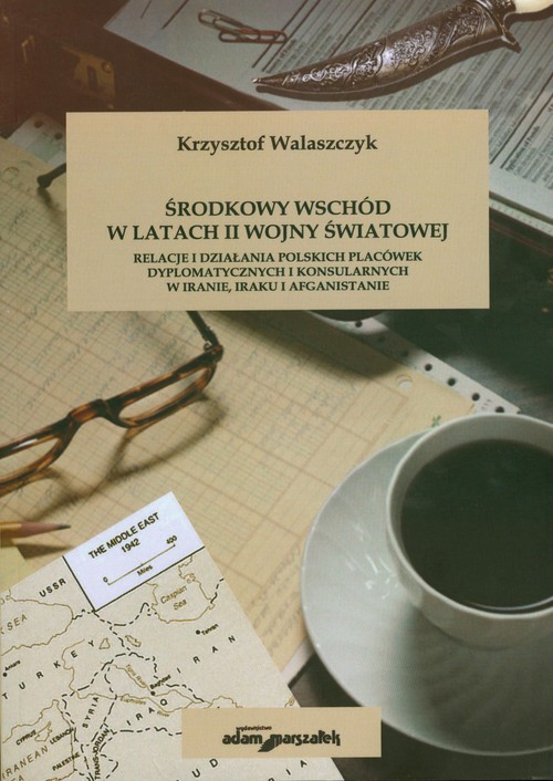 Środkowy Wschód w latach II wojny światowej. Relacje i działania polskich placówek dyplomatycznych i konsularnych w Iranie, Iraku i Afganistanie
