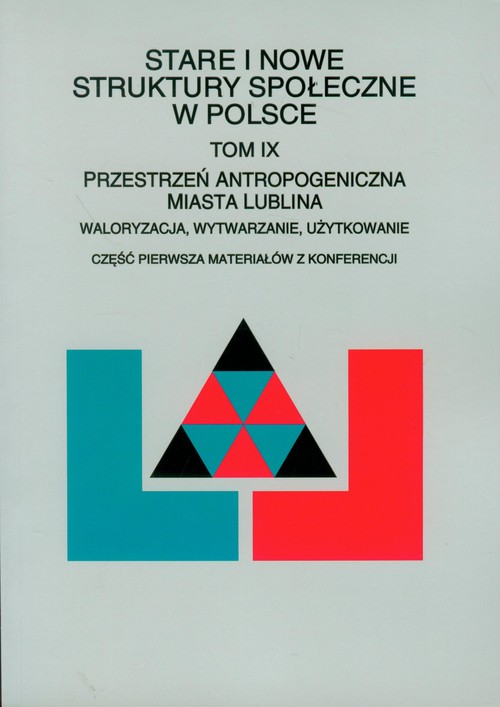 Stare i nowe struktury społeczne w Polsce. Tom IX. Przestrzeń antropogeniczna miasta Lublina. Waloryzacja, wytwarzanie, użytkowanie
