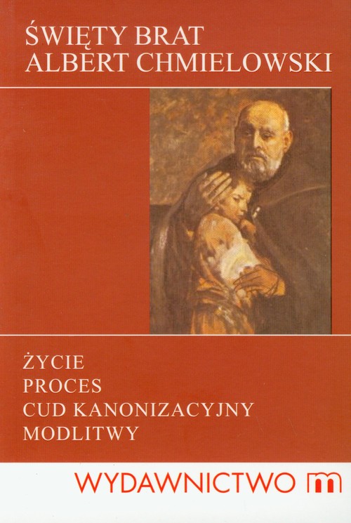 Święty Brat Albert Chmielowski. Życie, proces, cud kanonizacyjny, modlitwy