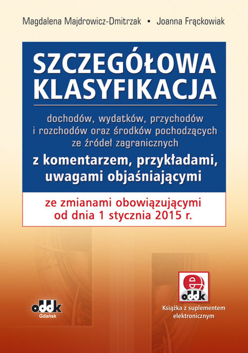 Szczegółowa klasyfikacja dochodów, wydatków, przychodów i rozchodów oraz środków pochodzących ze źródeł zagranicznych z komentarzem, przykładami, uwagami objaśniającymi ze zmianami obowiązującymi od dnia 1 stycznia 2015 r.