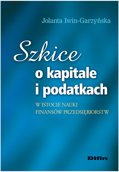 Szkice o kapitale i podatkach w istocie nauki finansów przedsiębiorstw